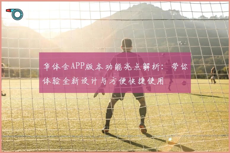 华体会APP版本功能亮点解析：带你体验全新设计与方便快捷使用