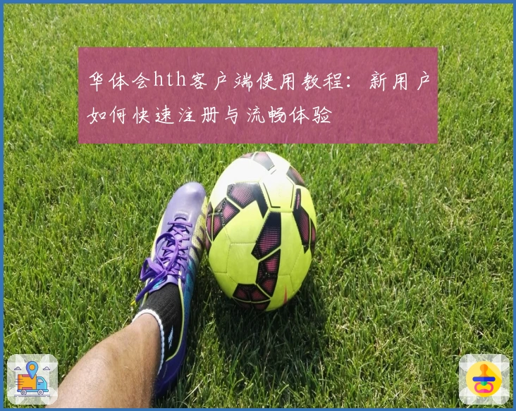 华体会hth客户端使用教程：新用户如何快速注册与流畅体验