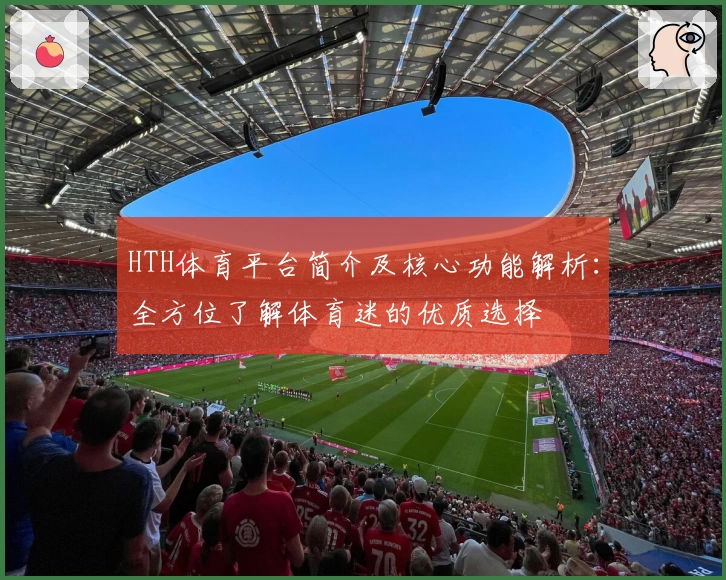 HTH体育平台简介及核心功能解析：全方位了解体育迷的优质选择