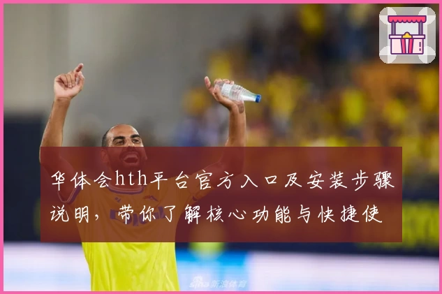 华体会hth平台官方入口及安装步骤说明，带你了解核心功能与快捷使用体验
