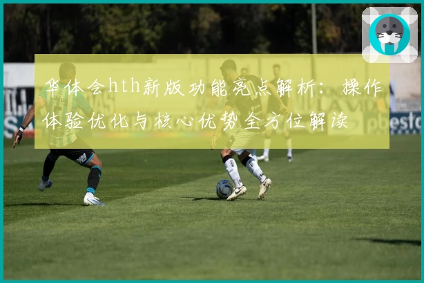 华体会hth新版功能亮点解析：操作体验优化与核心优势全方位解读