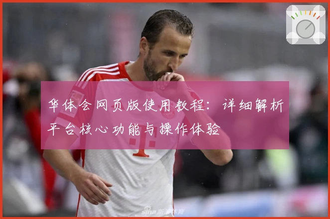 华体会网页版使用教程：详细解析平台核心功能与操作体验