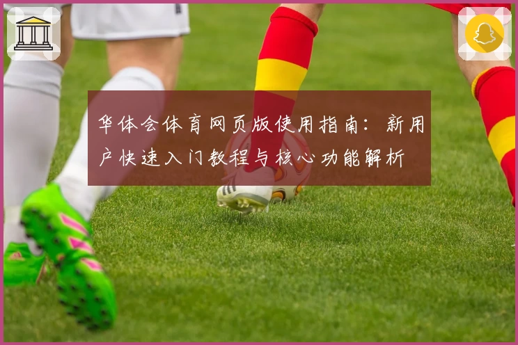 华体会体育网页版使用指南：新用户快速入门教程与核心功能解析