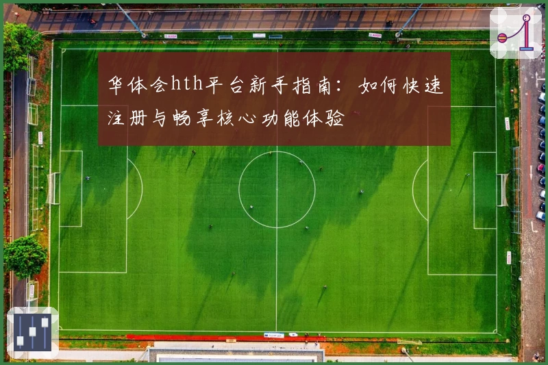 华体会hth平台新手指南：如何快速注册与畅享核心功能体验