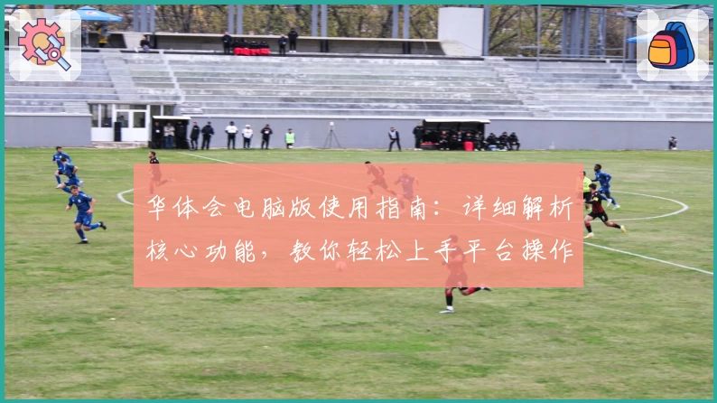 华体会电脑版使用指南：详细解析核心功能，教你轻松上手平台操作