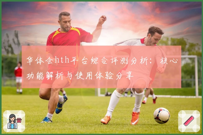 华体会hth平台综合评测分析：核心功能解析与使用体验分享