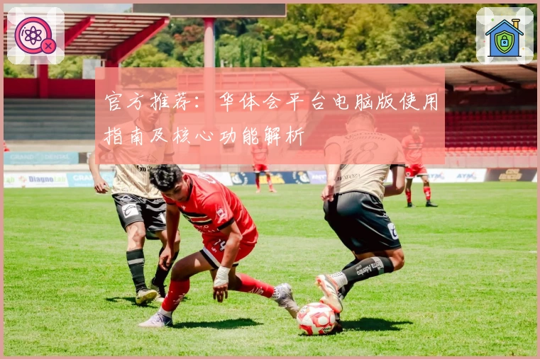 官方推荐：华体会平台电脑版使用指南及核心功能解析