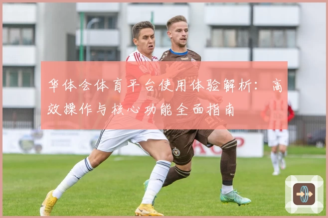 华体会体育平台使用体验解析：高效操作与核心功能全面指南