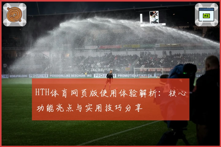 HTH体育网页版使用体验解析：核心功能亮点与实用技巧分享