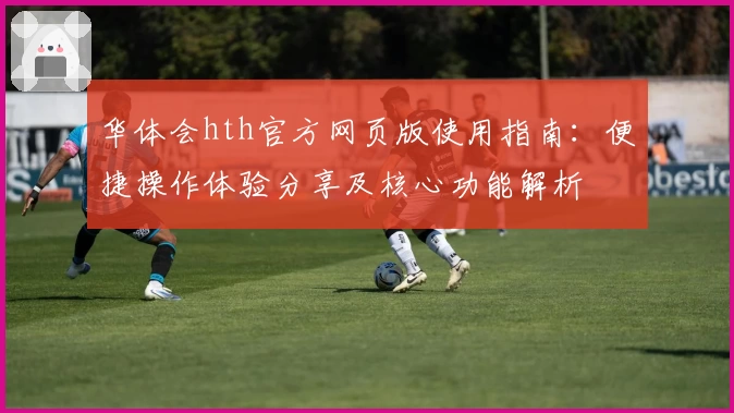 华体会hth官方网页版使用指南：便捷操作体验分享及核心功能解析