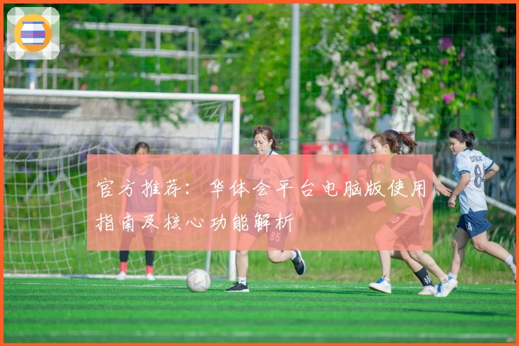 官方推荐：华体会平台电脑版使用指南及核心功能解析