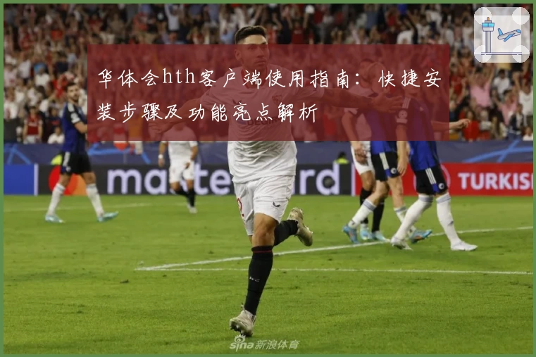 华体会hth客户端使用指南：快捷安装步骤及功能亮点解析