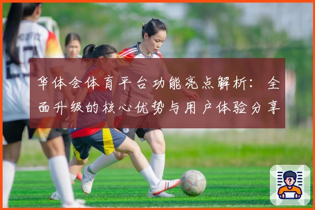 华体会体育平台功能亮点解析：全面升级的核心优势与用户体验分享