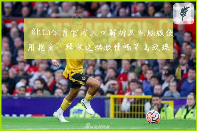 《hth体育官方入口解析及电脑版使用指南，释放运动激情畅享高效操作体验》